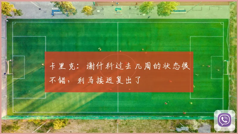 卡里克：谢什科过去几周的状态很不错，利马接近复出了