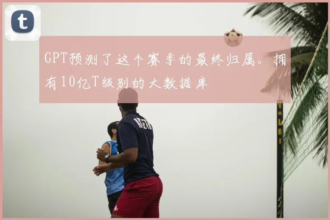 GPT预测了这个赛季的最终归属。拥有10亿T级别的大数据库