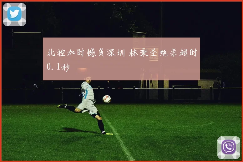北控加时憾负深圳 林秉圣绝杀超时0.1秒