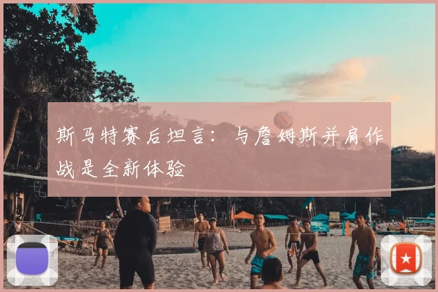 斯马特赛后坦言：与詹姆斯并肩作战是全新体验