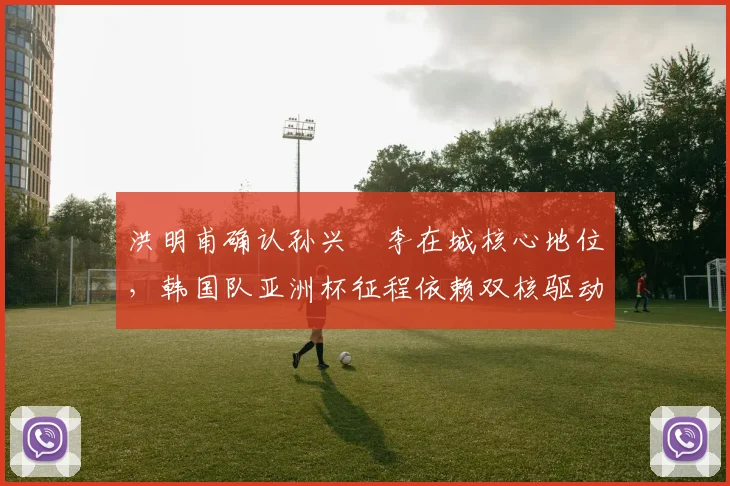 洪明甫确认孙兴慜李在城核心地位，韩国队亚洲杯征程依赖双核驱动
