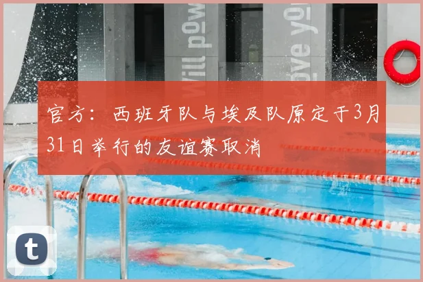 官方：西班牙队与埃及队原定于3月31日举行的友谊赛取消