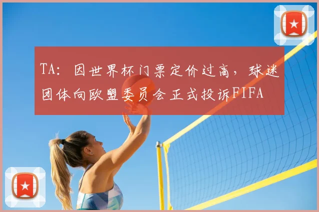 TA：因世界杯门票定价过高，球迷团体向欧盟委员会正式投诉FIFA