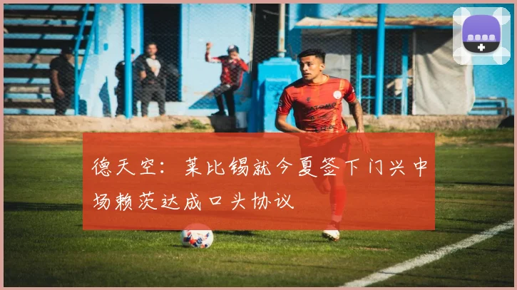 德天空：莱比锡就今夏签下门兴中场赖茨达成口头协议