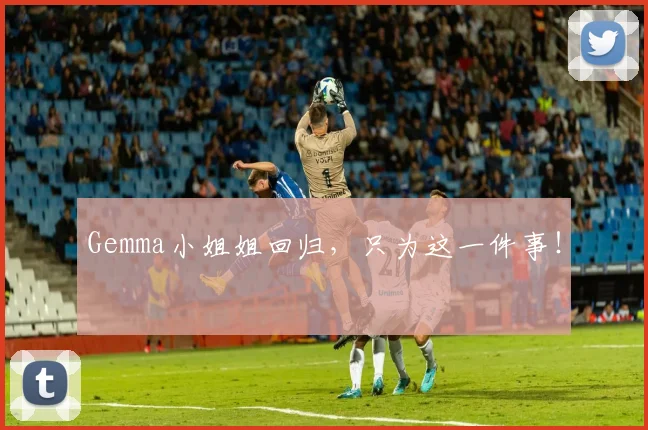 Gemma小姐姐回归，只为这一件事！