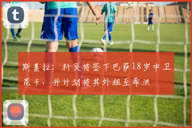 斯基拉：科莫将签下巴萨18岁中卫昆卡，并计划将其外租至希洪