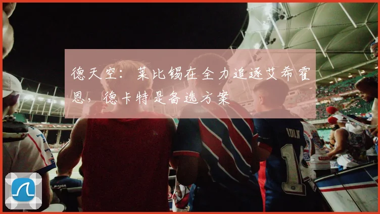 德天空：莱比锡在全力追逐艾希霍恩，德卡特是备选方案