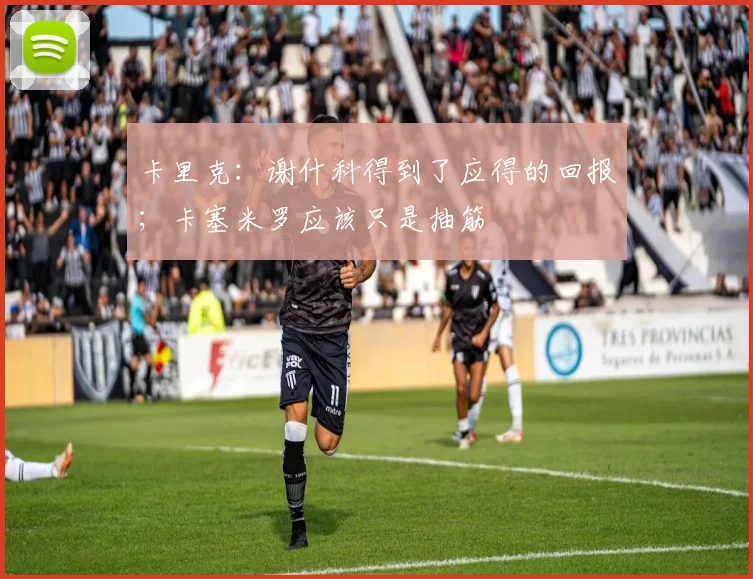 卡里克：谢什科得到了应得的回报；卡塞米罗应该只是抽筋
