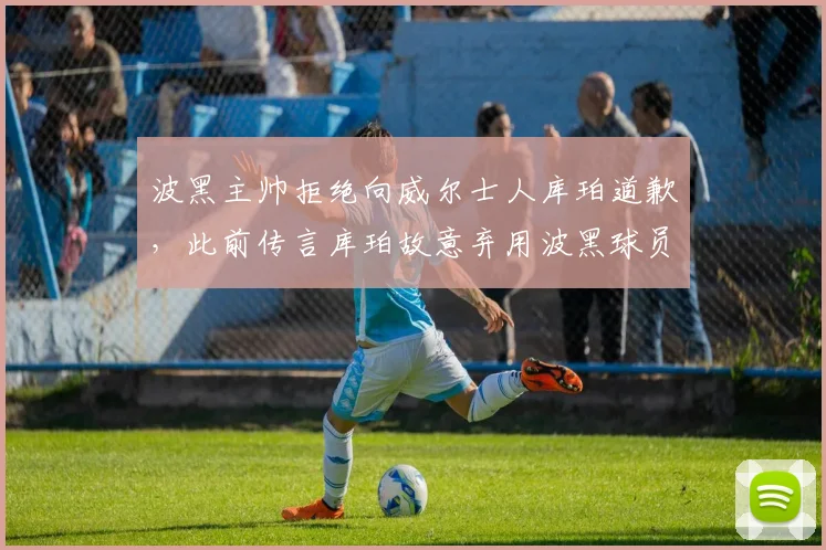 波黑主帅拒绝向威尔士人库珀道歉，此前传言库珀故意弃用波黑球员