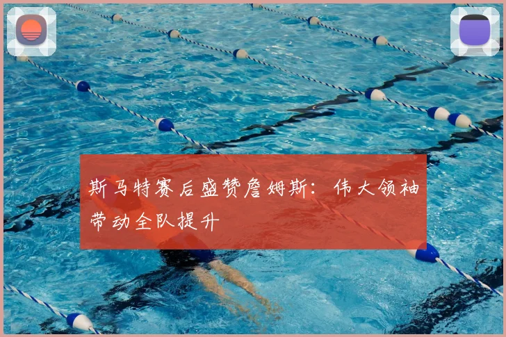 斯马特赛后盛赞詹姆斯：伟大领袖带动全队提升