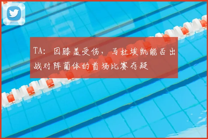 TA：因膝盖受伤，马杜埃凯能否出战对阵葡体的首场比赛存疑