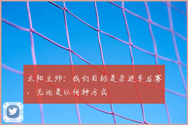 太阳主帅：我们目标是杀进季后赛，无论是以何种方式