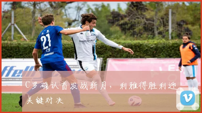 C罗确认首发战新月，利雅得胜利迎关键对决