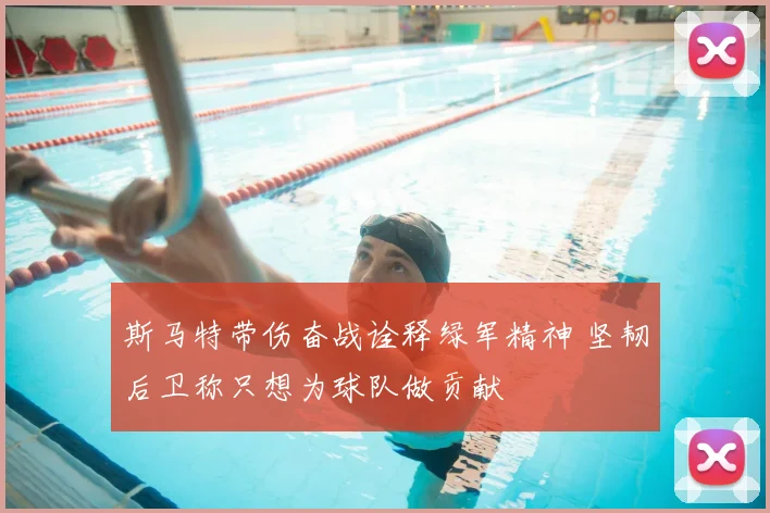 斯马特带伤奋战诠释绿军精神 坚韧后卫称只想为球队做贡献