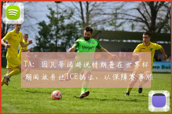 TA：因凡蒂诺游说特朗普在世界杯期间放弃让ICE执法，以保障赛事顺利