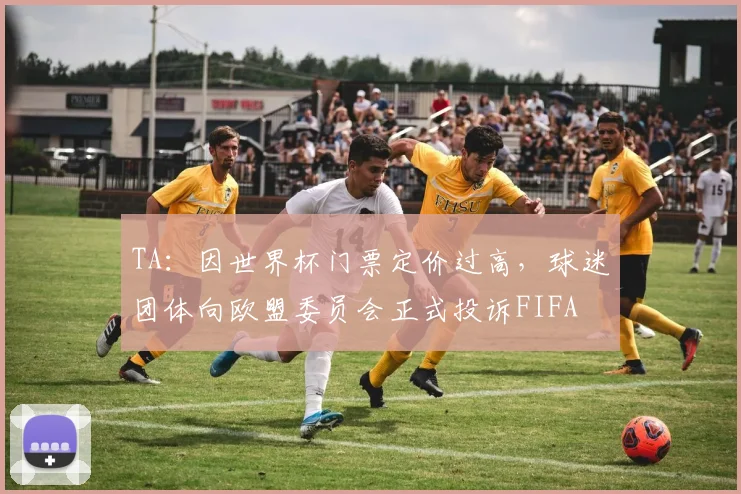 TA：因世界杯门票定价过高，球迷团体向欧盟委员会正式投诉FIFA
