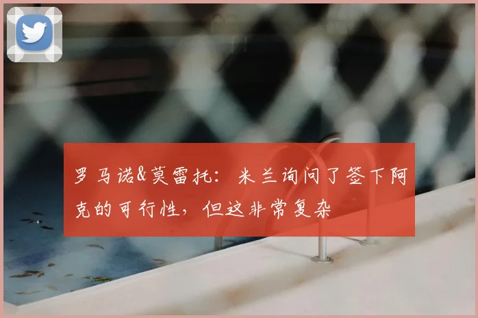 罗马诺&莫雷托：米兰询问了签下阿克的可行性，但这非常复杂
