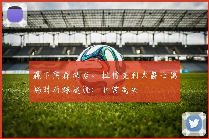 赢下阿森纳后，拉特克利夫爵士离场时对球迷说：非常高兴