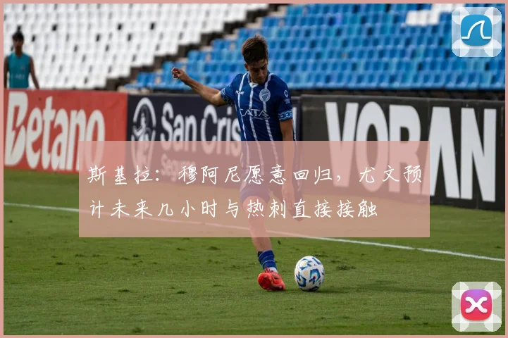斯基拉：穆阿尼愿意回归，尤文预计未来几小时与热刺直接接触