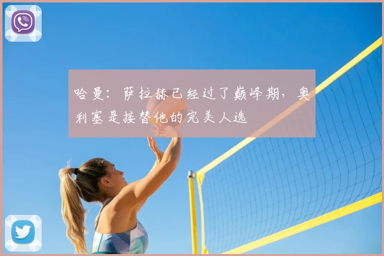 哈曼：萨拉赫已经过了巅峰期，奥利塞是接替他的完美人选