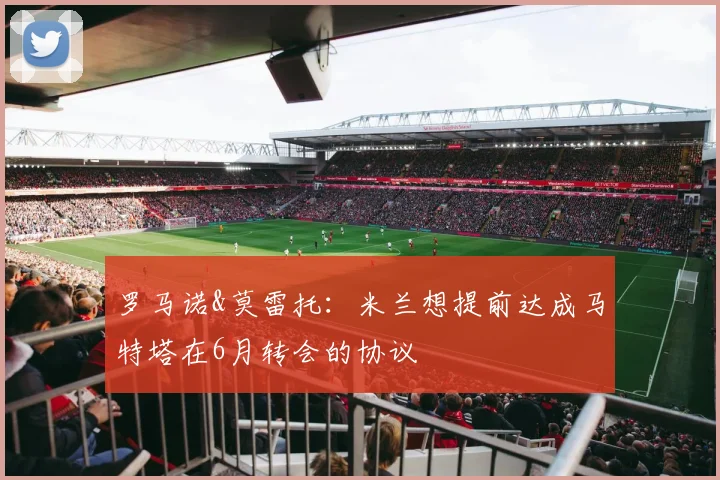 罗马诺&莫雷托：米兰想提前达成马特塔在6月转会的协议