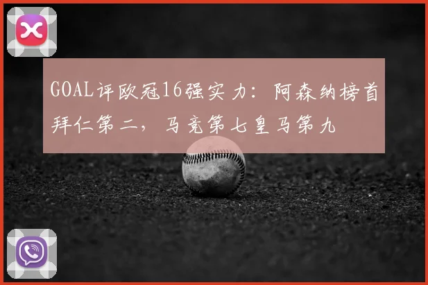 GOAL评欧冠16强实力：阿森纳榜首拜仁第二，马竞第七皇马第九