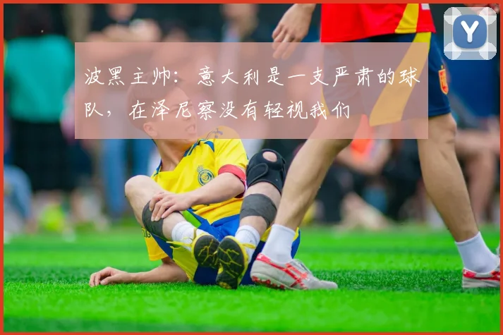 波黑主帅：意大利是一支严肃的球队，在泽尼察没有轻视我们
