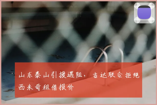 山东泰山引援遇阻，吉达联合拒绝西米奇租借报价