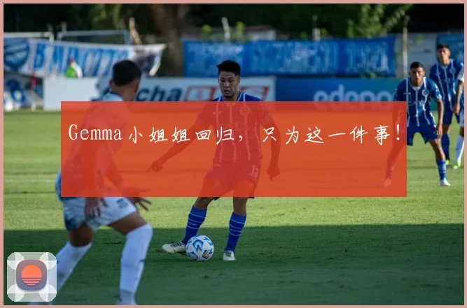 Gemma小姐姐回归，只为这一件事！