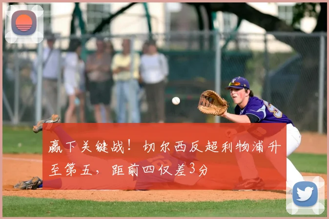 赢下关键战！切尔西反超利物浦升至第五，距前四仅差3分
