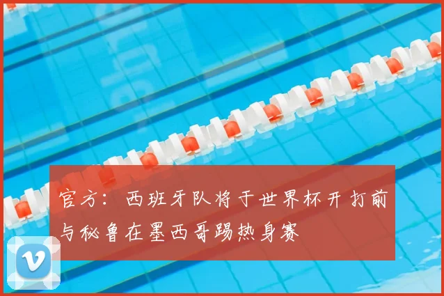 官方：西班牙队将于世界杯开打前与秘鲁在墨西哥踢热身赛