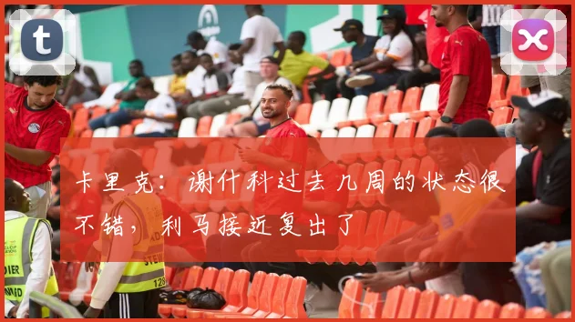 卡里克：谢什科过去几周的状态很不错，利马接近复出了