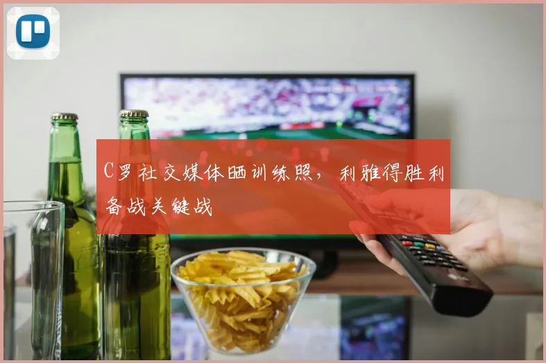 C罗社交媒体晒训练照，利雅得胜利备战关键战
