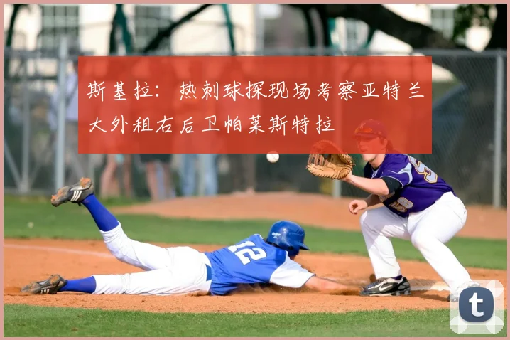 斯基拉：热刺球探现场考察亚特兰大外租右后卫帕莱斯特拉