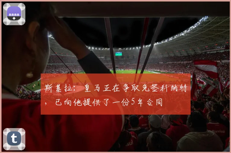 斯基拉：皇马正在争取免签科纳特，已向他提供了一份5年合同