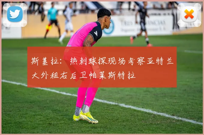 斯基拉：热刺球探现场考察亚特兰大外租右后卫帕莱斯特拉