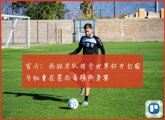 官方：西班牙队将于世界杯开打前与秘鲁在墨西哥踢热身赛