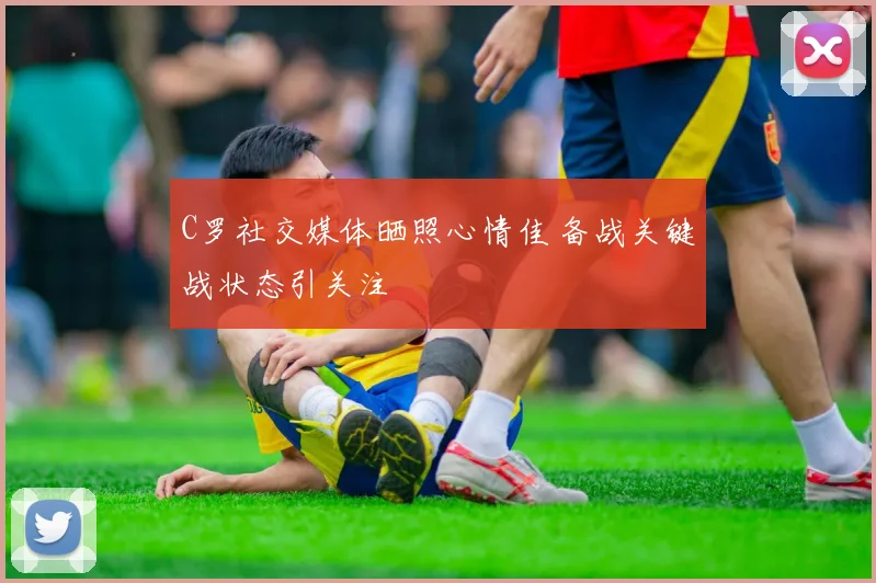 C罗社交媒体晒照心情佳 备战关键战状态引关注