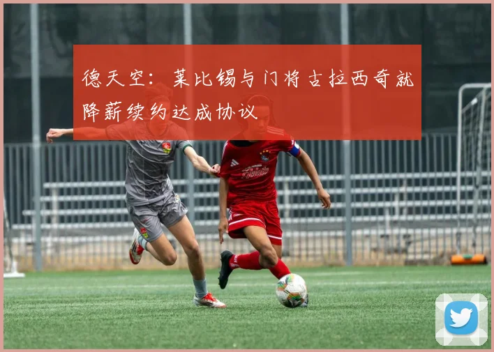 德天空：莱比锡与门将古拉西奇就降薪续约达成协议