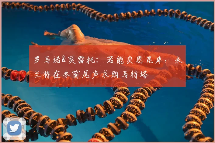 罗马诺&莫雷托：若能卖恩昆库，米兰将在冬窗尾声求购马特塔
