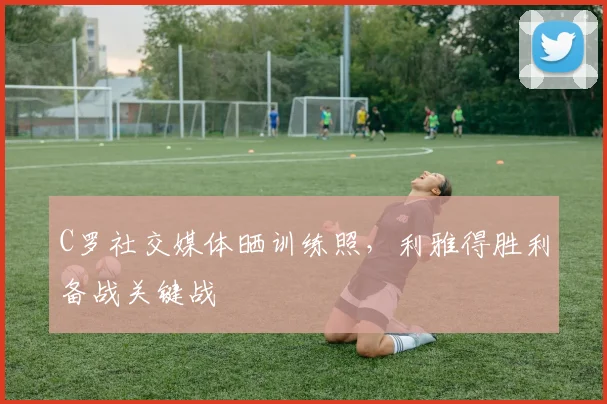 C罗社交媒体晒训练照，利雅得胜利备战关键战