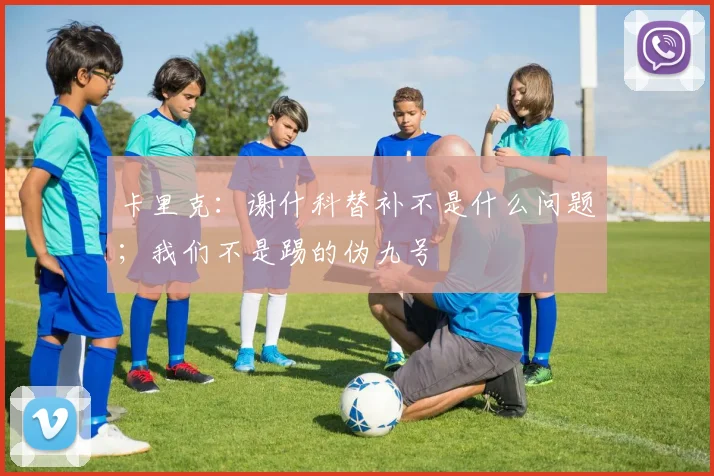 卡里克：谢什科替补不是什么问题；我们不是踢的伪九号