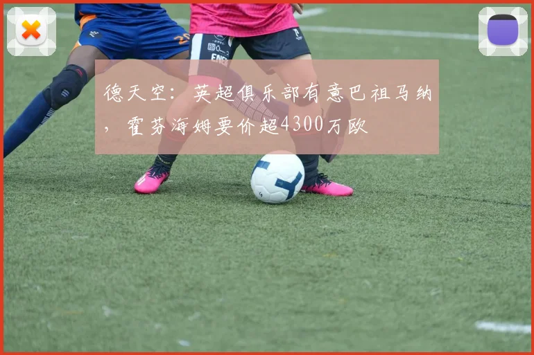 德天空：英超俱乐部有意巴祖马纳，霍芬海姆要价超4300万欧