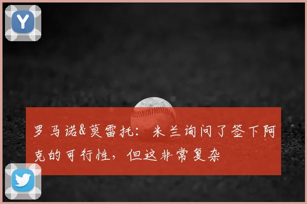 罗马诺&莫雷托：米兰询问了签下阿克的可行性，但这非常复杂