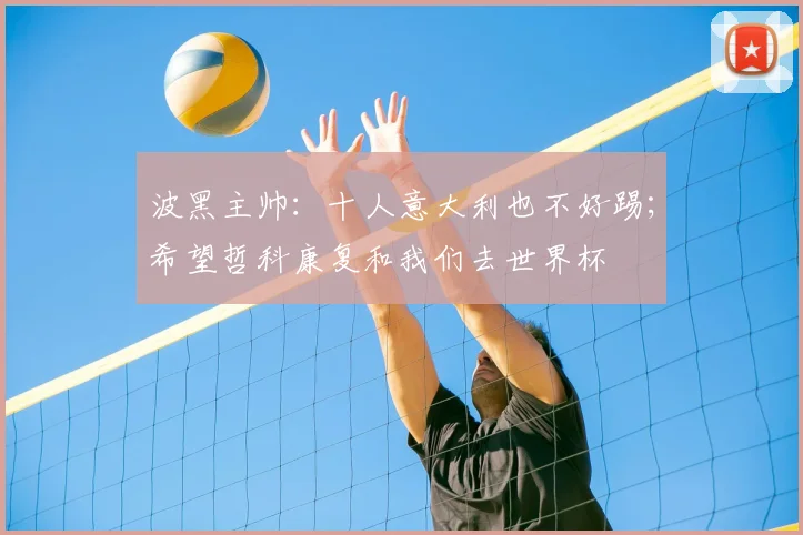 波黑主帅：十人意大利也不好踢；希望哲科康复和我们去世界杯