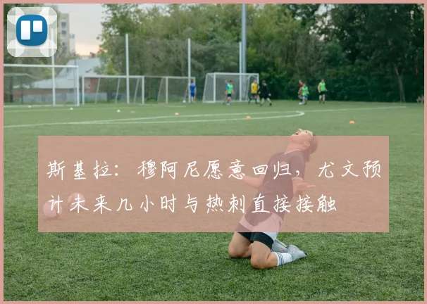 斯基拉：穆阿尼愿意回归，尤文预计未来几小时与热刺直接接触