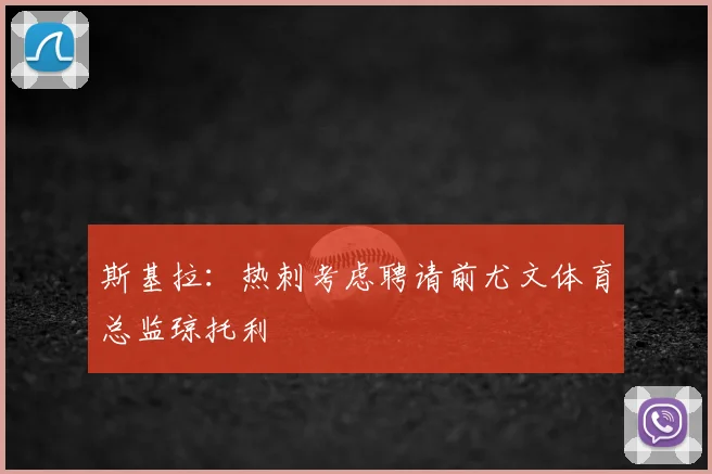 斯基拉：热刺考虑聘请前尤文体育总监琼托利
